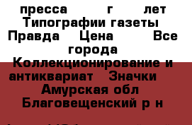 1.2) пресса : 1984 г - 50 лет Типографии газеты “Правда“ › Цена ­ 49 - Все города Коллекционирование и антиквариат » Значки   . Амурская обл.,Благовещенский р-н